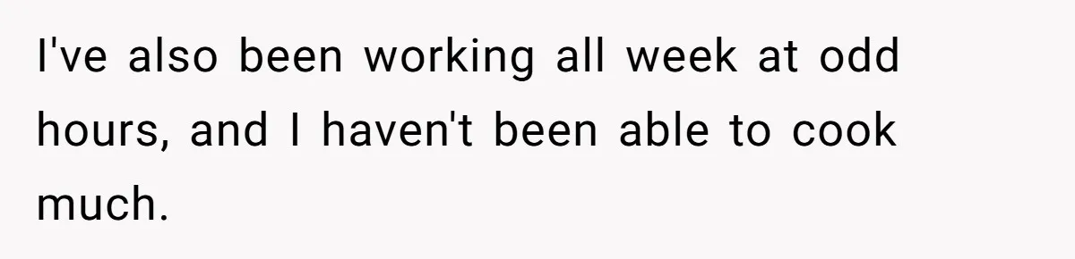 I've also been working all week at odd hours, and I haven't been able to cook much.