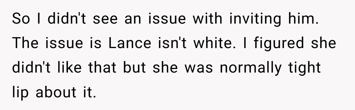So I didn't see an issue with inviting him. The issue is Lance isn't white. I figured she didn't like that but she was normally tight lip about it.