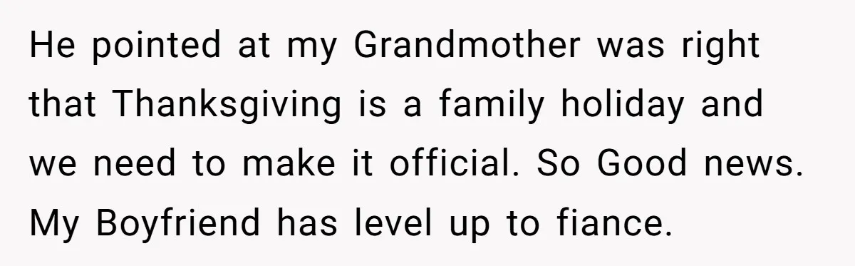 He pointed at my Grandmother was right that Thanksgiving is a family holiday and we need to make it official. So Good news. My Boyfriend has level up to fiance.