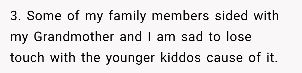 3. Some of my family members sided with my Grandmother and I am sad to lose touch with the younger kiddos cause of it.
