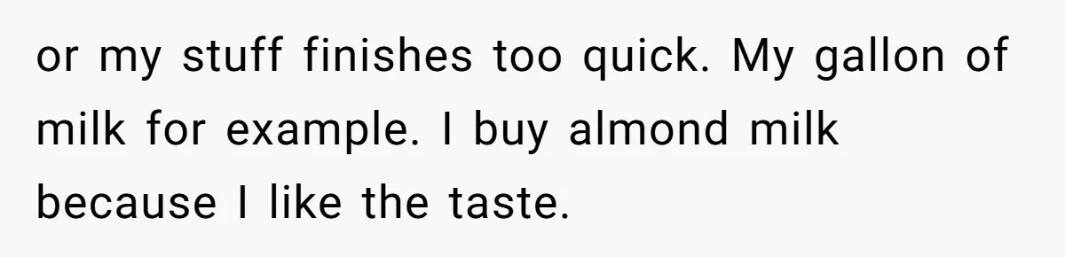 Roommate Steals Food For Months, So This Guy Switches To Dairy Milk To Catch Him or my stuff finishes too quick. My gallon of milk for example. I buy almond milk because I like the taste.
