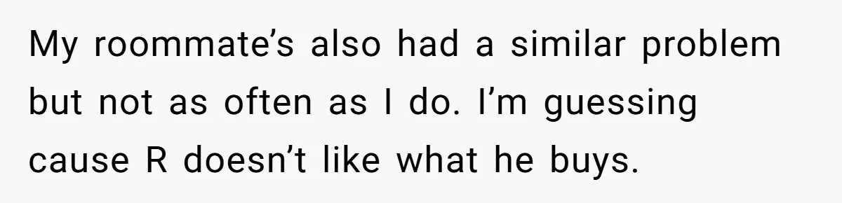 Roommate Steals Food For Months, So This Guy Switches To Dairy Milk To Catch Him My roommate’s also had a similar problem but not as often as I do. I’m guessing cause R doesn’t like what he buys.