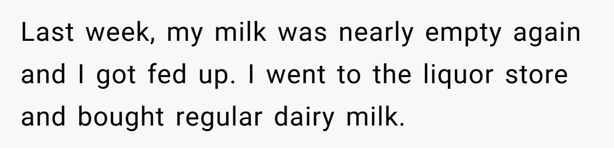Roommate Steals Food For Months, So This Guy Switches To Dairy Milk To Catch Him Last week, my milk was nearly empty again and I got fed up. I went to the liquor store and bought regular dairy milk.