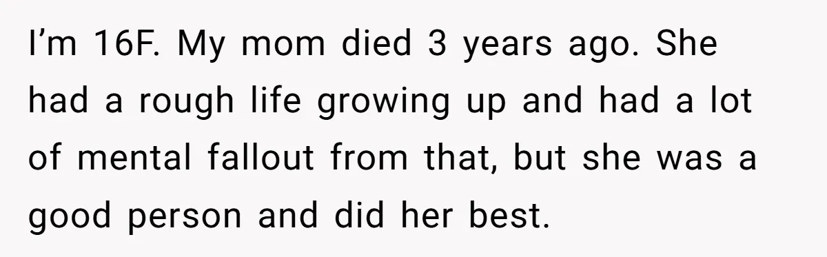I’m 16F. My mom died 3 years ago. She had a rough life growing up and had a lot of mental fallout from that, but she was a good person...