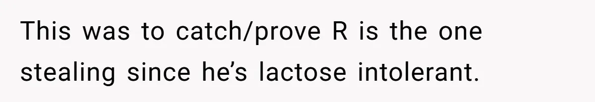 Roommate Steals Food For Months, So This Guy Switches To Dairy Milk To Catch Him This was to catch/prove R is the one stealing since he’s lactose intolerant.