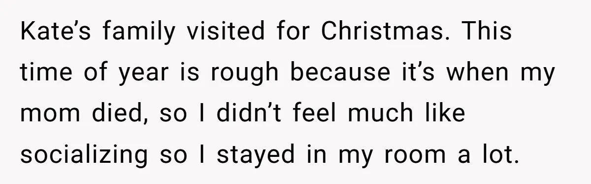 Kate’s family visited for Christmas. This time of year is rough because it’s when my mom died, so I didn’t feel much like socializing so I stayed in my room...