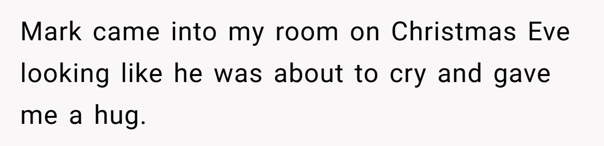Mark came into my room on Christmas Eve looking like he was about to cry and gave me a hug.