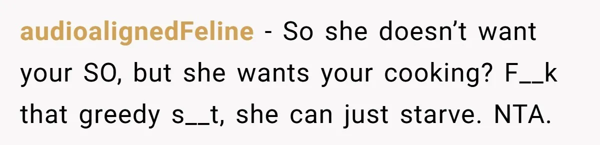 audioalignedFeline − So she doesn’t want your SO, but she wants your cooking? F__k that greedy s__t, she can just starve. NTA.