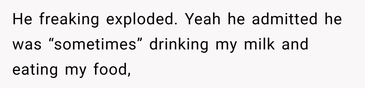Roommate Steals Food For Months, So This Guy Switches To Dairy Milk To Catch Him He freaking exploded. Yeah he admitted he was “sometimes” drinking my milk and eating my food,