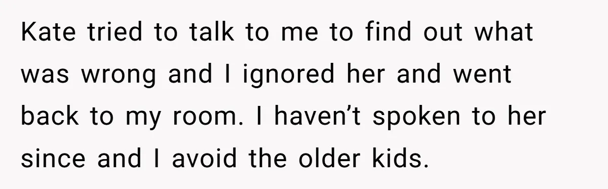 Kate tried to talk to me to find out what was wrong and I ignored her and went back to my room. I haven’t spoken to her since and I...