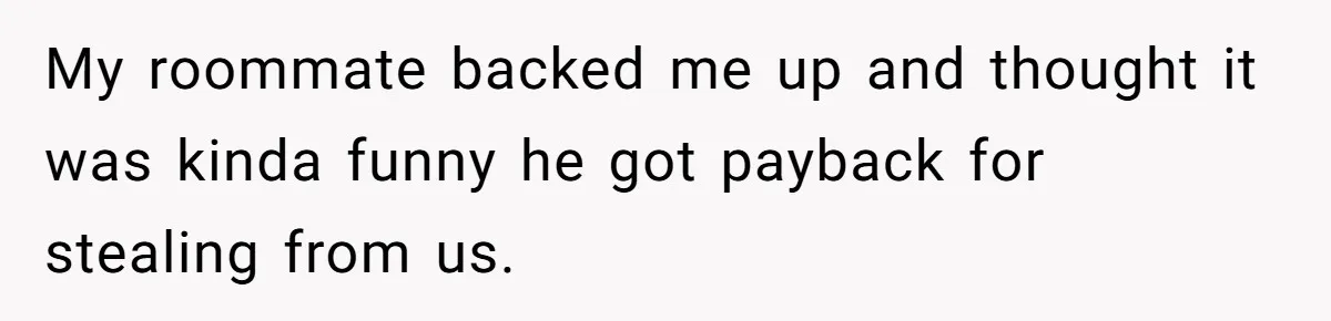 Roommate Steals Food For Months, So This Guy Switches To Dairy Milk To Catch Him My roommate backed me up and thought it was kinda funny he got payback for stealing from us.