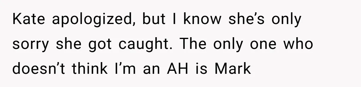 Kate apologized, but I know she’s only sorry she got caught. The only one who doesn’t think I’m an AH is Mark