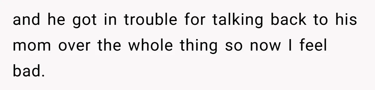 and he got in trouble for talking back to his mom over the whole thing so now I feel bad.