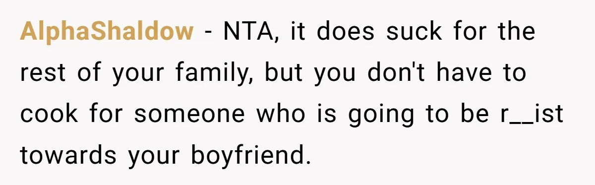 AlphaShaldow − NTA, it does suck for the rest of your family, but you don't have to cook for someone who is going to be r__ist towards your boyfriend.