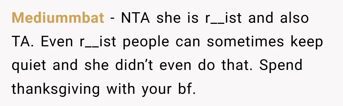 Mediummbat − NTA she is r__ist and also TA. Even r__ist people can sometimes keep quiet and she didn’t even do that. Spend thanksgiving with your bf.