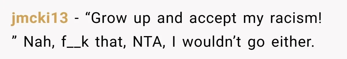 jmcki13 − “Grow up and accept my racism! ” Nah, f__k that, NTA, I wouldn’t go either.