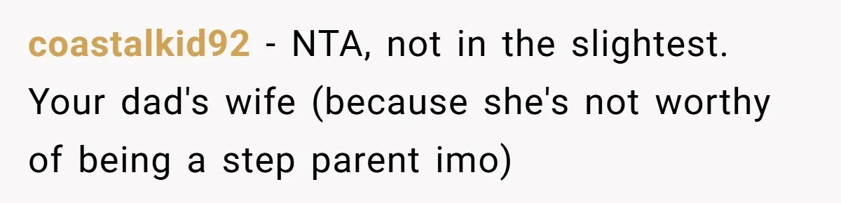 coastalkid92 − NTA, not in the slightest. Your dad's wife (because she's not worthy of being a step parent imo)