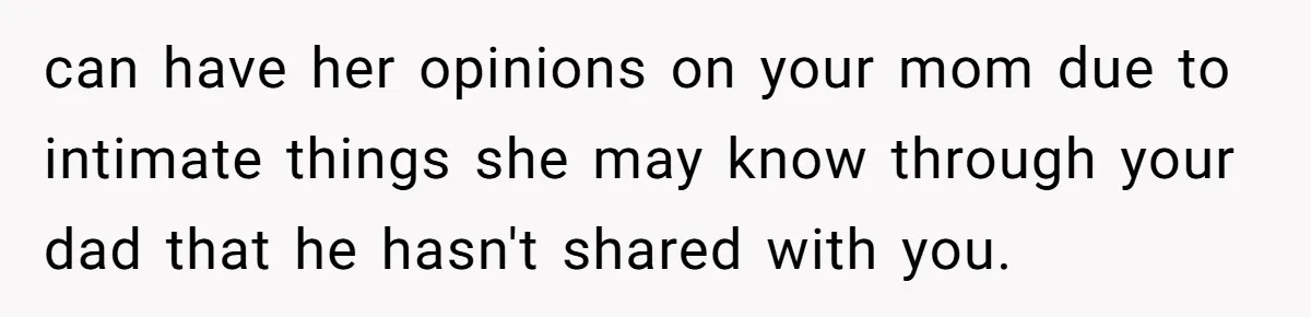 can have her opinions on your mom due to intimate things she may know through your dad that he hasn't shared with you.