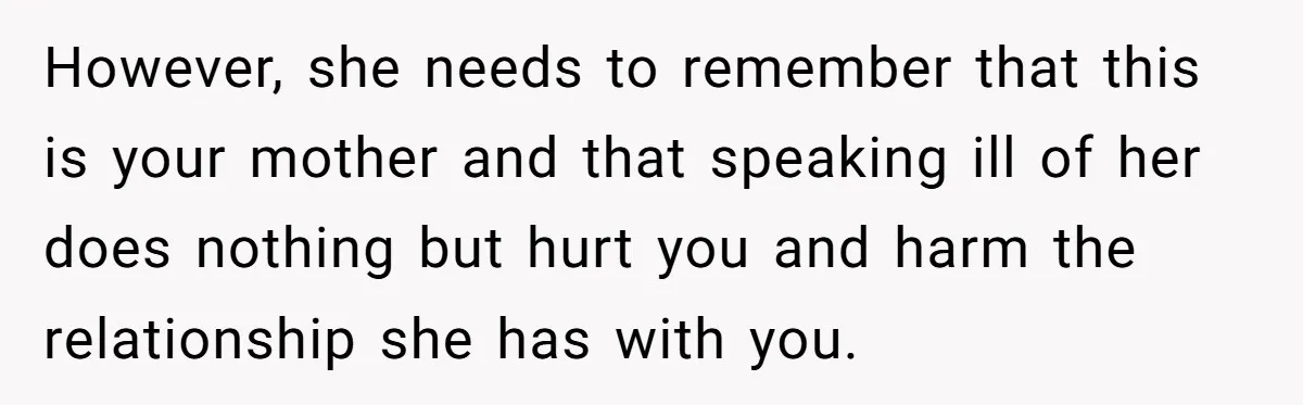 However, she needs to remember that this is your mother and that speaking ill of her does nothing but hurt you and harm the relationship she has with you.