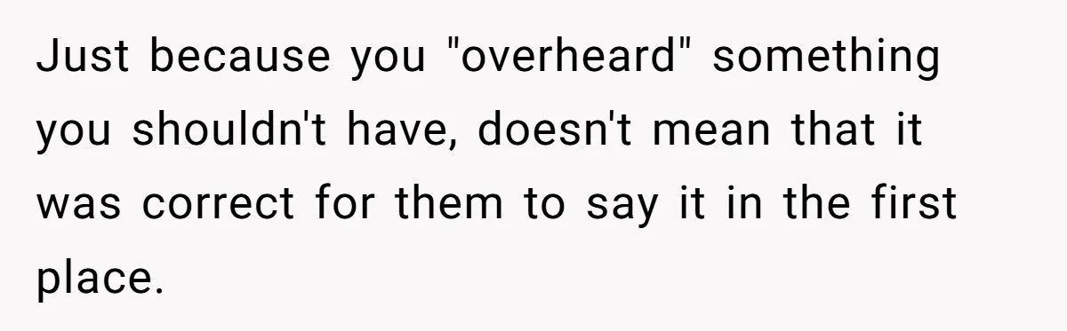Just because you "overheard" something you shouldn't have, doesn't mean that it was correct for them to say it in the first place.