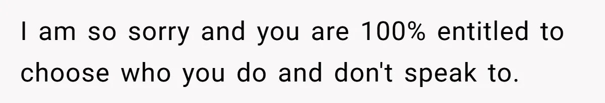 I am so sorry and you are 100% entitled to choose who you do and don't speak to.