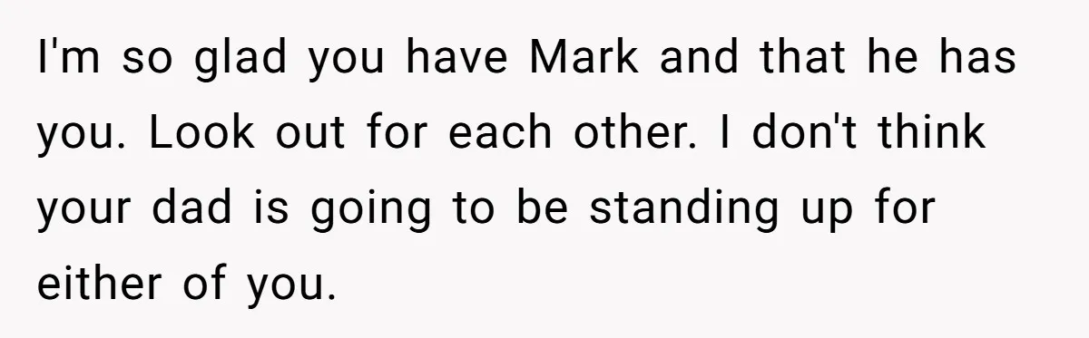 I'm so glad you have Mark and that he has you. Look out for each other. I don't think your dad is going to be standing up for either of...