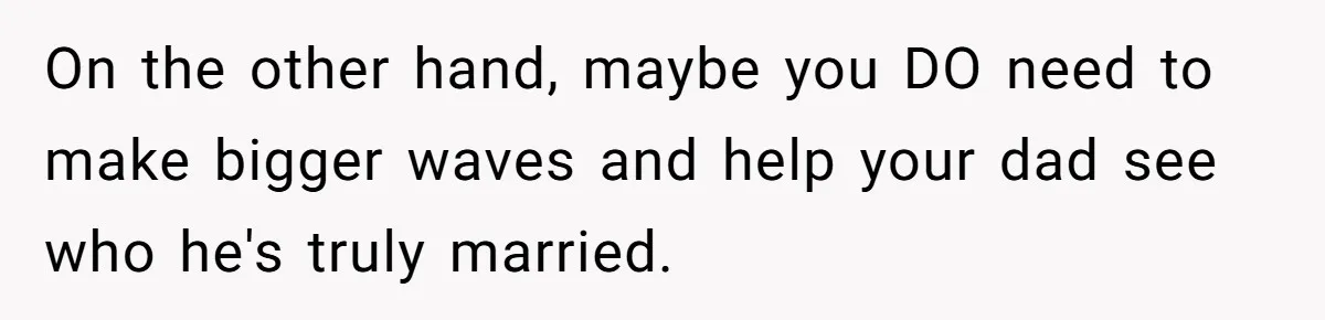 On the other hand, maybe you DO need to make bigger waves and help your dad see who he's truly married.