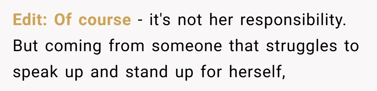 Edit: Of course - it's not her responsibility. But coming from someone that struggles to speak up and stand up for herself,