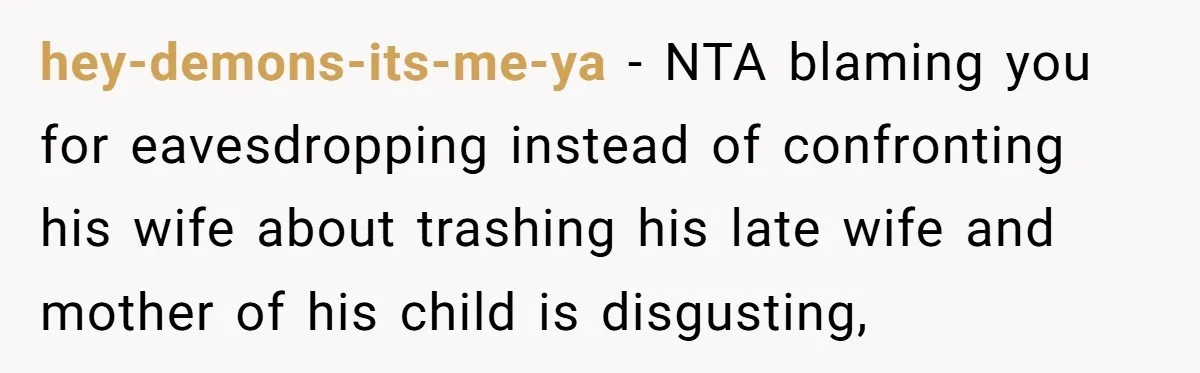 hey-demons-its-me-ya − NTA blaming you for eavesdropping instead of confronting his wife about trashing his late wife and mother of his child is disgusting,