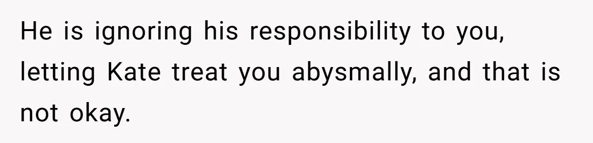 He is ignoring his responsibility to you, letting Kate treat you abysmally, and that is not okay.