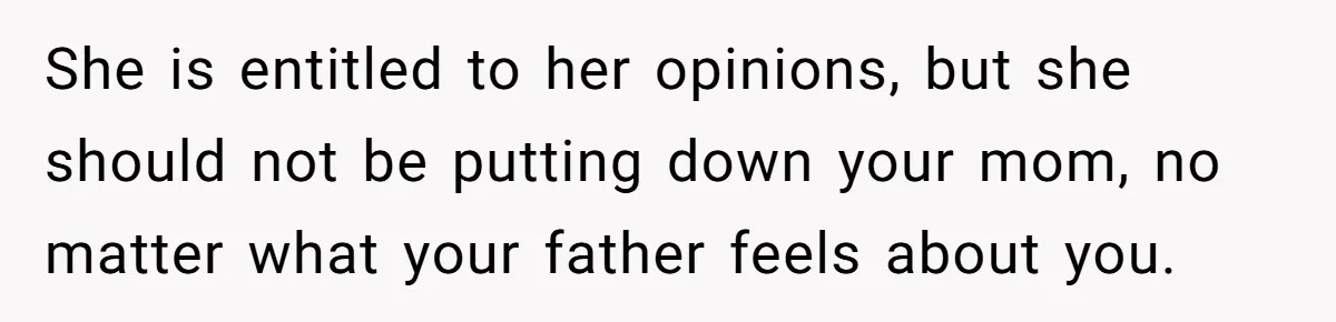 She is entitled to her opinions, but she should not be putting down your mom, no matter what your father feels about you.