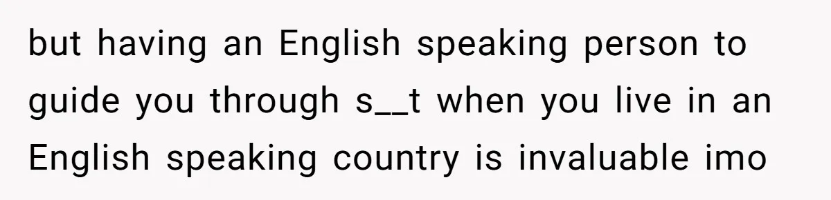 but having an English speaking person to guide you through s__t when you live in an English speaking country is invaluable imo