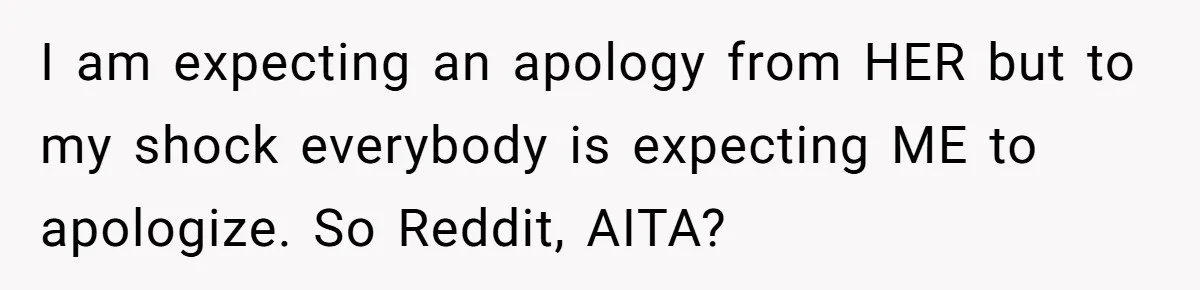 I am expecting an apology from HER but to my shock everybody is expecting ME to apologize. So Reddit, AITA?