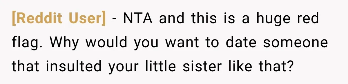 [Reddit User] − NTA and this is a huge red flag. Why would you want to date someone that insulted your little sister like that?