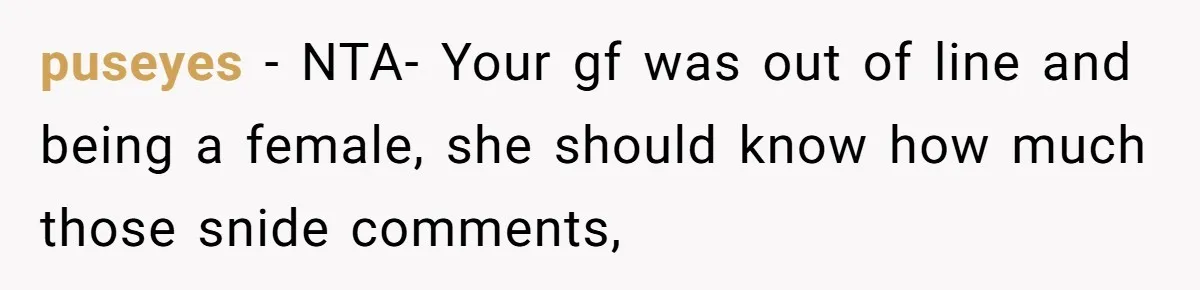 puseyes − NTA- Your gf was out of line and being a female, she should know how much those snide comments,