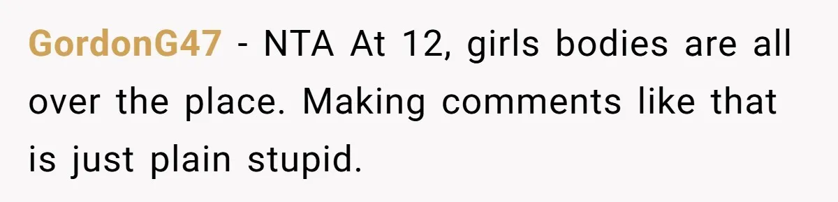 GordonG47 − NTA At 12, girls bodies are all over the place. Making comments like that is just plain stupid.