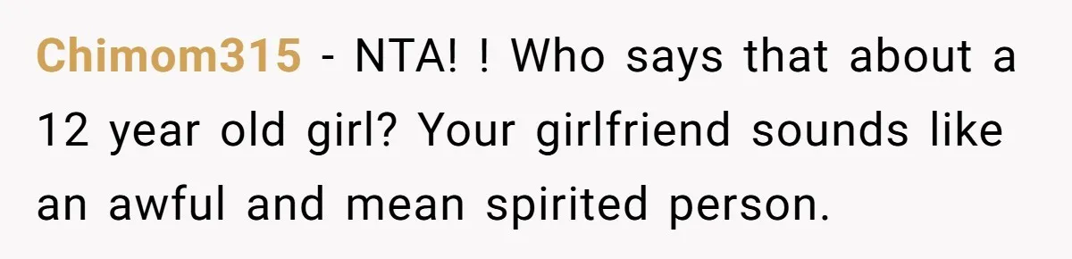 Chimom315 − NTA! ! Who says that about a 12 year old girl? Your girlfriend sounds like an awful and mean spirited person.