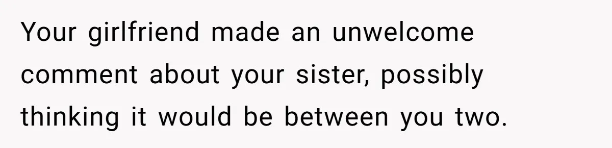 Your girlfriend made an unwelcome comment about your sister, possibly thinking it would be between you two.