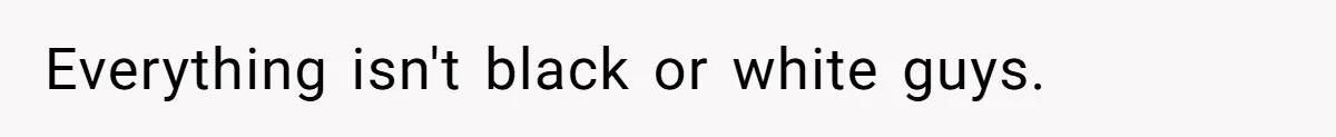 Everything isn't black or white guys.