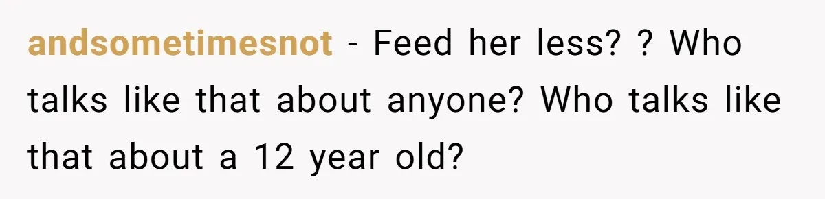 andsometimesnot − Feed her less? ? Who talks like that about anyone? Who talks like that about a 12 year old?