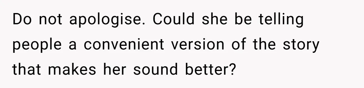 Do not apologise. Could she be telling people a convenient version of the story that makes her sound better?