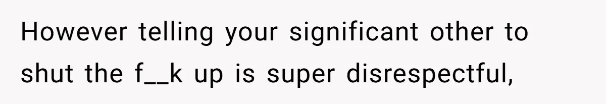 However telling your significant other to shut the f__k up is super disrespectful,