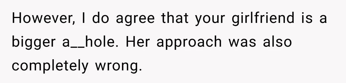 However, I do agree that your girlfriend is a bigger a__hole. Her approach was also completely wrong.