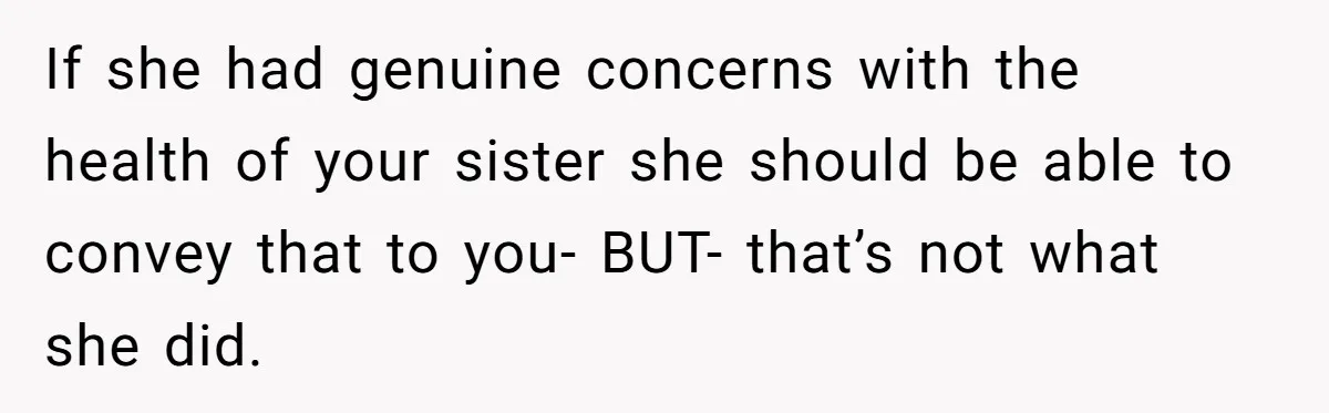 If she had genuine concerns with the health of your sister she should be able to convey that to you- BUT- that’s not what she did.