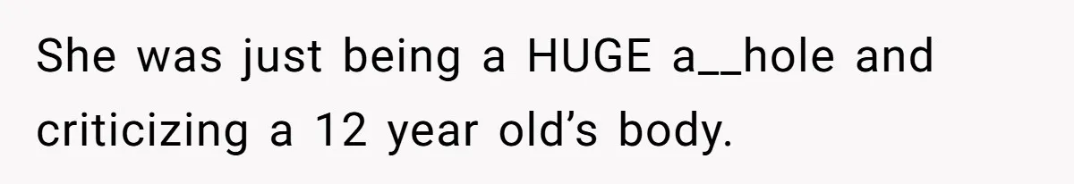 She was just being a HUGE a__hole and criticizing a 12 year old’s body.