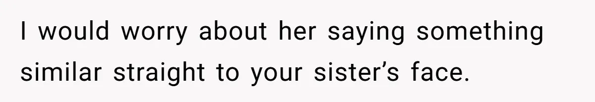I would worry about her saying something similar straight to your sister’s face.