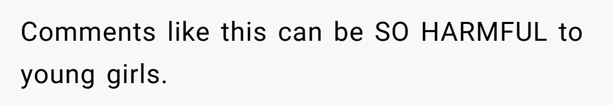 Comments like this can be SO HARMFUL to young girls.