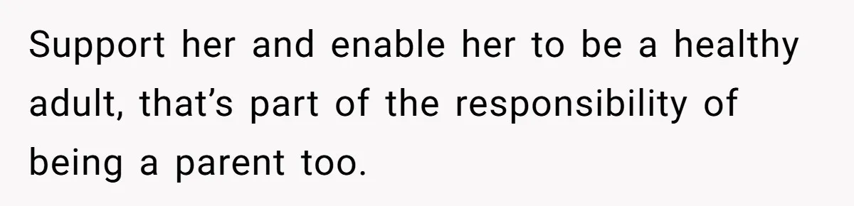 Support her and enable her to be a healthy adult, that’s part of the responsibility of being a parent too.