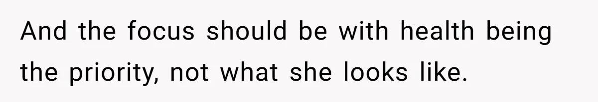 And the focus should be with health being the priority, not what she looks like.