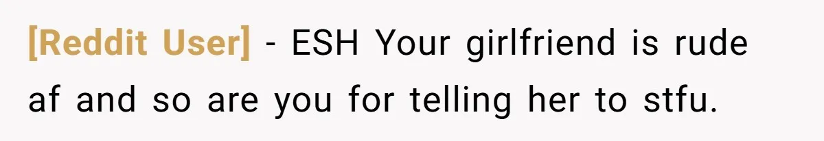 [Reddit User] − ESH Your girlfriend is rude af and so are you for telling her to stfu.